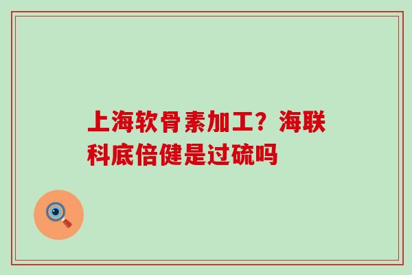 上海软骨素加工?海联科底倍健是过硫吗-第1张图片-氨糖科普网 上海软骨素加工?海联科底倍健是过硫吗-第1张图片-氨糖科普网