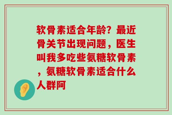 软骨素适合年龄?最近骨关节出现问题,医生叫我多吃些氨糖软骨素,氨糖软骨素适合什么人群阿-第1张图片-氨糖科普网 软骨素适合年龄?最近骨关节出现问题,医生叫我多吃些氨糖软骨素,氨糖软骨素适合什么人群阿-第1张图片-氨糖科普网