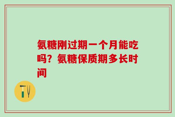 氨糖刚过期一个月能吃吗?氨糖保质期多长时间-第1张图片-氨糖科普网 氨糖刚过期一个月能吃吗?氨糖保质期多长时间-第1张图片-氨糖科普网