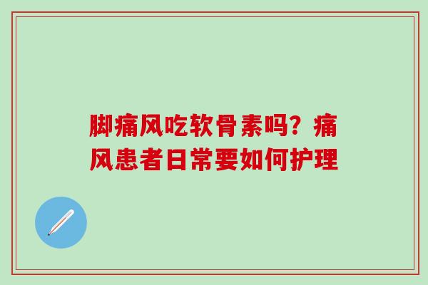 脚痛风吃软骨素吗？痛风患者日常要如何护理-第1张图片-氨糖科普网