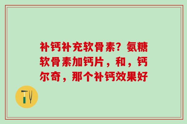 补钙补充软骨素?氨糖软骨素加钙片,和,钙尔奇,那个补钙效果好-第1张图片-氨糖科普网 补钙补充软骨素?氨糖软骨素加钙片,和,钙尔奇,那个补钙效果好-第1张图片-氨糖科普网