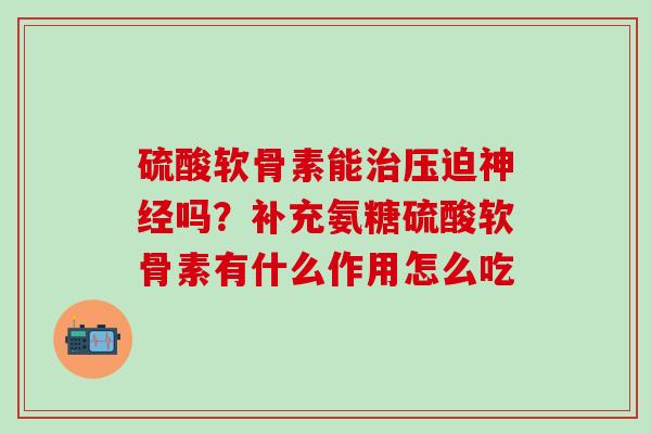 硫酸软骨素能治压迫神经吗?补充氨糖硫酸软骨素有什么作用怎么吃-第1张图片-氨糖科普网 硫酸软骨素能治压迫神经吗?补充氨糖硫酸软骨素有什么作用怎么吃-第1张图片-氨糖科普网
