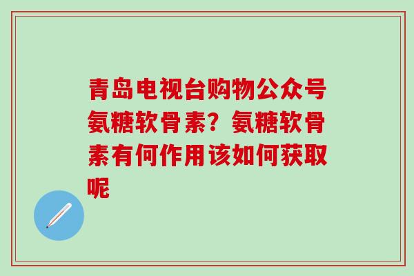青岛电视台购物公众号氨糖软骨素?氨糖软骨素有何作用该如何获取呢-第1张图片-氨糖科普网 青岛电视台购物公众号氨糖软骨素?氨糖软骨素有何作用该如何获取呢-第1张图片-氨糖科普网