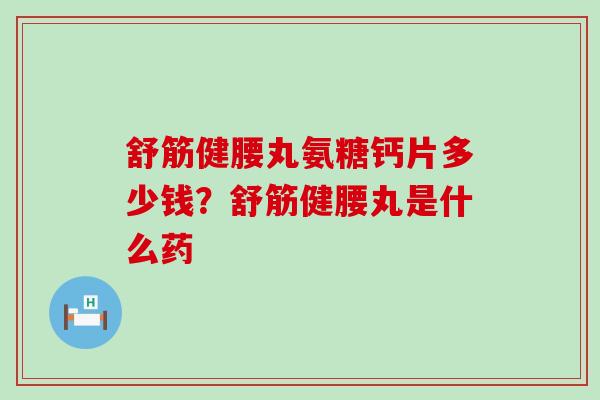 舒筋健腰丸氨糖钙片多少钱?舒筋健腰丸是什么药-第1张图片-氨糖科普网 舒筋健腰丸氨糖钙片多少钱?舒筋健腰丸是什么药-第1张图片-氨糖科普网
