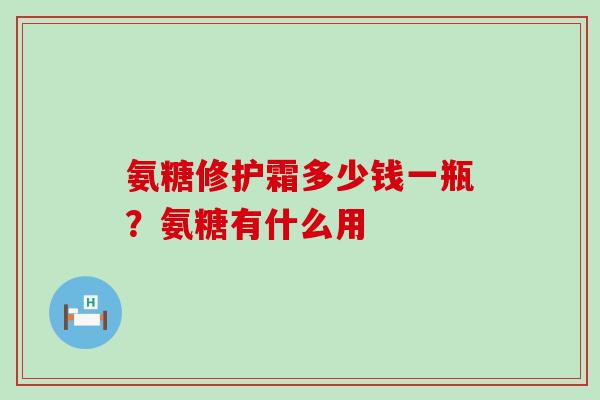 氨糖修护霜多少钱一瓶？氨糖有什么用-第1张图片-氨糖科普网