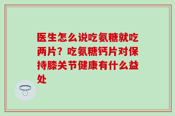 医生怎么说吃氨糖就吃两片?吃氨糖钙片对保持膝关节健康有什么益处-第1张图片-氨糖科普网 医生怎么说吃氨糖就吃两片?吃氨糖钙片对保持膝关节健康有什么益处-第1张图片-氨糖科普网