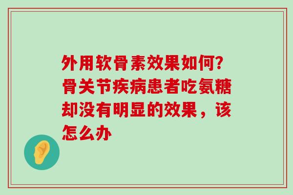 外用软骨素效果如何?骨关节疾病患者吃氨糖却没有明显的效果,该怎么办-第1张图片-氨糖科普网 外用软骨素效果如何?骨关节疾病患者吃氨糖却没有明显的效果,该怎么办-第1张图片-氨糖科普网