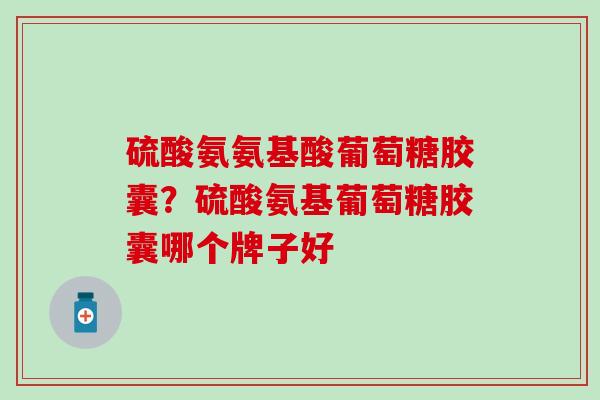 硫酸氨氨基酸葡萄糖胶囊?硫酸氨基葡萄糖胶囊哪个牌子好-第1张图片-氨糖科普网 硫酸氨氨基酸葡萄糖胶囊?硫酸氨基葡萄糖胶囊哪个牌子好-第1张图片-氨糖科普网