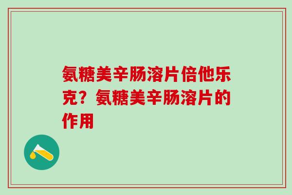 氨糖美辛肠溶片倍他乐克？氨糖美辛肠溶片的作用-第1张图片-氨糖科普网