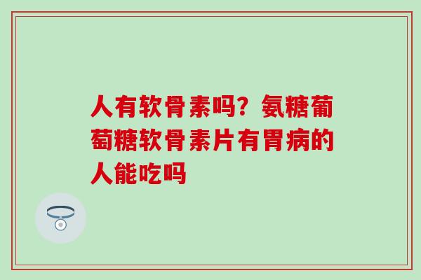 人有软骨素吗?氨糖葡萄糖软骨素片有胃病的人能吃吗-第1张图片-氨糖科普网 人有软骨素吗?氨糖葡萄糖软骨素片有胃病的人能吃吗-第1张图片-氨糖科普网