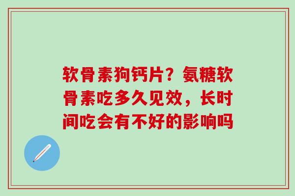 软骨素狗钙片？氨糖软骨素吃多久见效，长时间吃会有不好的影响吗-第1张图片-氨糖科普网