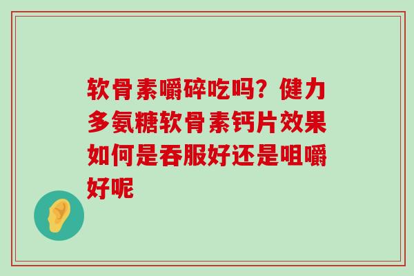 软骨素嚼碎吃吗?健力多氨糖软骨素钙片效果如何是吞服好还是咀嚼好呢-第1张图片-氨糖科普网 软骨素嚼碎吃吗?健力多氨糖软骨素钙片效果如何是吞服好还是咀嚼好呢-第1张图片-氨糖科普网