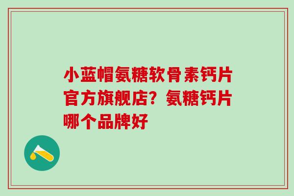 小蓝帽氨糖软骨素钙片官方旗舰店?氨糖钙片哪个品牌好-第1张图片-氨糖科普网 小蓝帽氨糖软骨素钙片官方旗舰店?氨糖钙片哪个品牌好-第1张图片-氨糖科普网