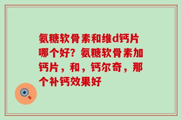 氨糖软骨素和维d钙片哪个好?氨糖软骨素加钙片,和,钙尔奇,那个补钙效果好-第1张图片-氨糖科普网 氨糖软骨素和维d钙片哪个好?氨糖软骨素加钙片,和,钙尔奇,那个补钙效果好-第1张图片-氨糖科普网