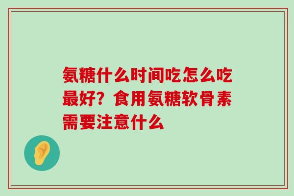 氨糖什么时间吃怎么吃最好?食用氨糖软骨素需要注意什么-第1张图片-氨糖科普网 氨糖什么时间吃怎么吃最好?食用氨糖软骨素需要注意什么-第1张图片-氨糖科普网