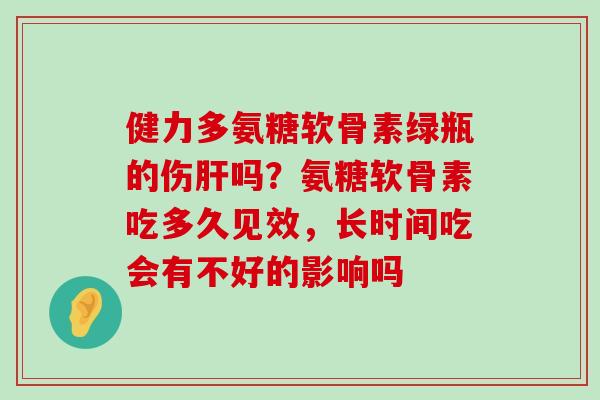 健力多氨糖软骨素绿瓶的伤肝吗?氨糖软骨素吃多久见效,长时间吃会有不好的影响吗-第1张图片-氨糖科普网 健力多氨糖软骨素绿瓶的伤肝吗?氨糖软骨素吃多久见效,长时间吃会有不好的影响吗-第1张图片-氨糖科普网