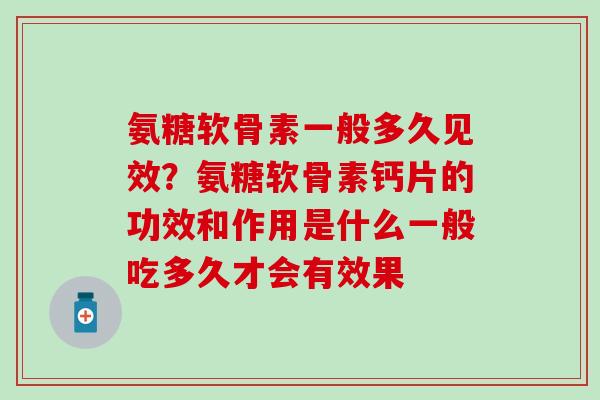 氨糖软骨素一般多久见效？氨糖软骨素钙片的功效和作用是什么一般吃多久才会有效果-第1张图片-氨糖科普网