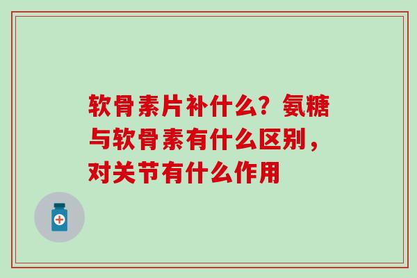 软骨素片补什么?氨糖与软骨素有什么区别,对关节有什么作用-第1张图片-氨糖科普网 软骨素片补什么?氨糖与软骨素有什么区别,对关节有什么作用-第1张图片-氨糖科普网