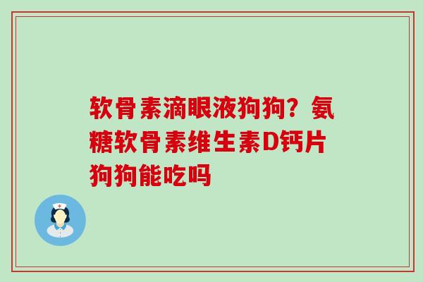 软骨素滴眼液狗狗?氨糖软骨素维生素D钙片狗狗能吃吗-第1张图片-氨糖科普网 软骨素滴眼液狗狗?氨糖软骨素维生素D钙片狗狗能吃吗-第1张图片-氨糖科普网
