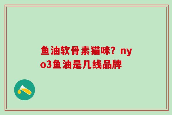 鱼油软骨素猫咪?nyo3鱼油是几线品牌-第1张图片-氨糖科普网 鱼油软骨素猫咪?nyo3鱼油是几线品牌-第1张图片-氨糖科普网