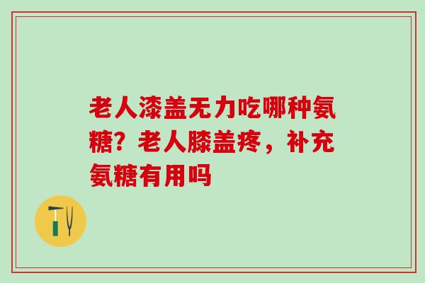 老人漆盖无力吃哪种氨糖?老人膝盖疼,补充氨糖有用吗-第1张图片-氨糖科普网 老人漆盖无力吃哪种氨糖?老人膝盖疼,补充氨糖有用吗-第1张图片-氨糖科普网
