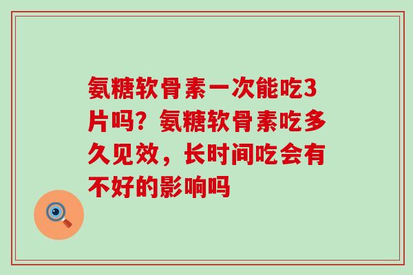 氨糖软骨素一次能吃3片吗?氨糖软骨素吃多久见效,长时间吃会有不好的影响吗-第1张图片-氨糖科普网 氨糖软骨素一次能吃3片吗?氨糖软骨素吃多久见效,长时间吃会有不好的影响吗-第1张图片-氨糖科普网