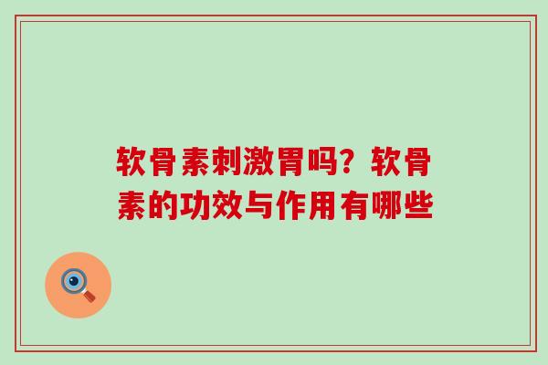 软骨素刺激胃吗?软骨素的功效与作用有哪些-第1张图片-氨糖科普网 软骨素刺激胃吗?软骨素的功效与作用有哪些-第1张图片-氨糖科普网