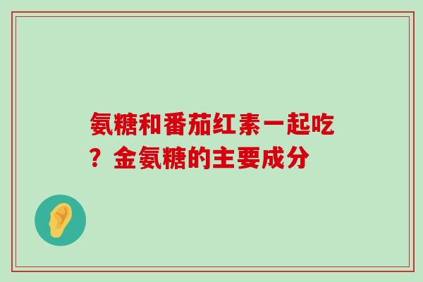 氨糖和番茄红素一起吃?金氨糖的主要成分-第1张图片-氨糖科普网 氨糖和番茄红素一起吃?金氨糖的主要成分-第1张图片-氨糖科普网