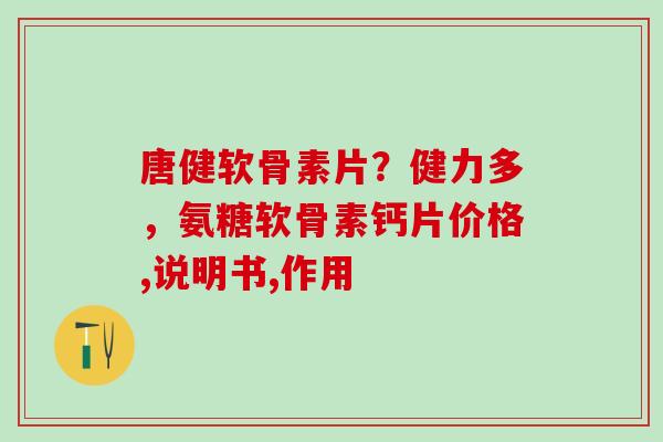 唐健软骨素片?健力多,氨糖软骨素钙片价格,说明书,作用-第1张图片-氨糖科普网 唐健软骨素片?健力多,氨糖软骨素钙片价格,说明书,作用-第1张图片-氨糖科普网