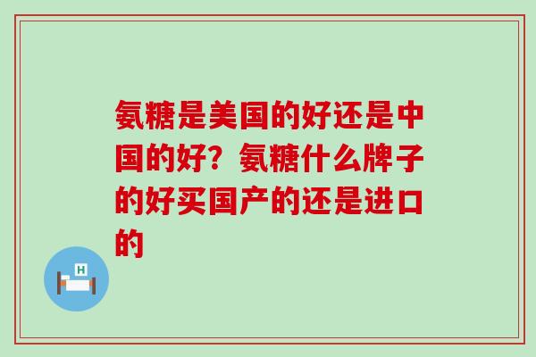 氨糖是美国的好还是中国的好?氨糖什么牌子的好买国产的还是进口的-第1张图片-氨糖科普网 氨糖是美国的好还是中国的好?氨糖什么牌子的好买国产的还是进口的-第1张图片-氨糖科普网