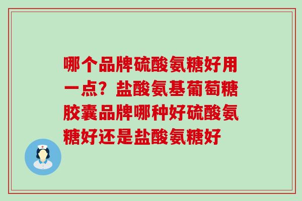 哪个品牌硫酸氨糖好用一点?盐酸氨基葡萄糖胶囊品牌哪种好硫酸氨糖好还是盐酸氨糖好-第1张图片-氨糖科普网 哪个品牌硫酸氨糖好用一点?盐酸氨基葡萄糖胶囊品牌哪种好硫酸氨糖好还是盐酸氨糖好-第1张图片-氨糖科普网