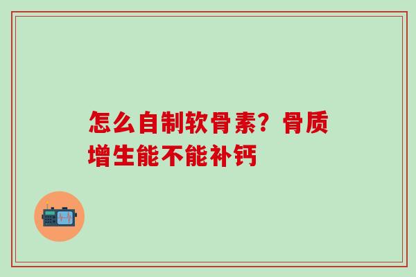 怎么自制软骨素?骨质增生能不能补钙-第1张图片-氨糖科普网 怎么自制软骨素?骨质增生能不能补钙-第1张图片-氨糖科普网