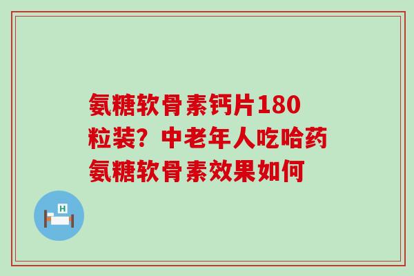 氨糖软骨素钙片180粒装?中老年人吃哈药氨糖软骨素效果如何-第1张图片-氨糖科普网 氨糖软骨素钙片180粒装?中老年人吃哈药氨糖软骨素效果如何-第1张图片-氨糖科普网