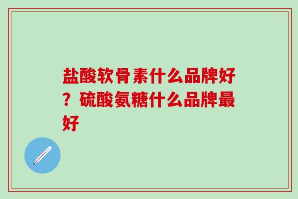 盐酸软骨素什么品牌好?硫酸氨糖什么品牌最好-第1张图片-氨糖科普网 盐酸软骨素什么品牌好?硫酸氨糖什么品牌最好-第1张图片-氨糖科普网