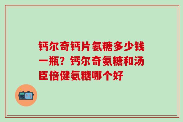 钙尔奇钙片氨糖多少钱一瓶?钙尔奇氨糖和汤臣倍健氨糖哪个好-第1张图片-氨糖科普网 钙尔奇钙片氨糖多少钱一瓶?钙尔奇氨糖和汤臣倍健氨糖哪个好-第1张图片-氨糖科普网