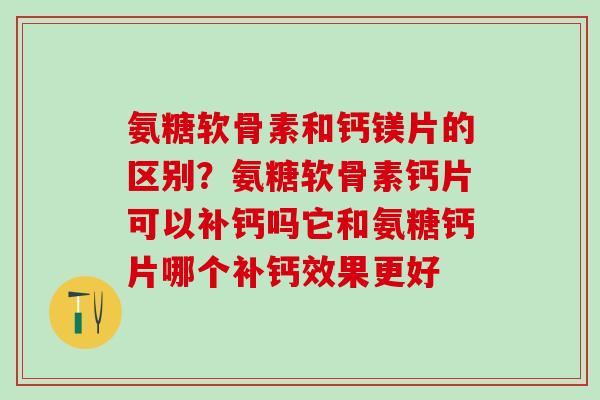 氨糖软骨素和钙镁片的区别？氨糖软骨素钙片可以补钙吗它和氨糖钙片哪个补钙效果更好-第1张图片-氨糖科普网