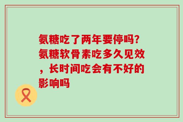 氨糖吃了两年要停吗?氨糖软骨素吃多久见效,长时间吃会有不好的影响吗-第1张图片-氨糖科普网 氨糖吃了两年要停吗?氨糖软骨素吃多久见效,长时间吃会有不好的影响吗-第1张图片-氨糖科普网