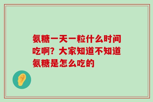 氨糖一天一粒什么时间吃啊?大家知道不知道氨糖是怎么吃的-第1张图片-氨糖科普网 氨糖一天一粒什么时间吃啊?大家知道不知道氨糖是怎么吃的-第1张图片-氨糖科普网