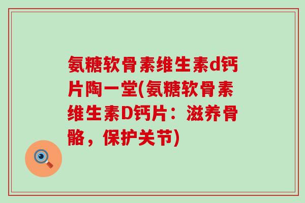 氨糖软骨素维生素d钙片陶一堂(氨糖软骨素维生素D钙片:滋养骨骼,保护关节)-第1张图片-氨糖科普网 氨糖软骨素维生素d钙片陶一堂(氨糖软骨素维生素D钙片:滋养骨骼,保护关节)-第1张图片-氨糖科普网