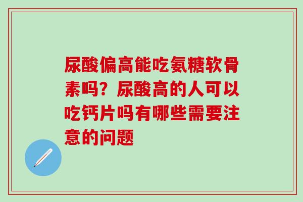 尿酸偏高能吃氨糖软骨素吗?尿酸高的人可以吃钙片吗有哪些需要注意的问题-第1张图片-氨糖科普网 尿酸偏高能吃氨糖软骨素吗?尿酸高的人可以吃钙片吗有哪些需要注意的问题-第1张图片-氨糖科普网