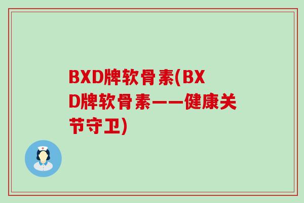 BXD牌软骨素(BXD牌软骨素——健康关节守卫)-第1张图片-氨糖科普网 BXD牌软骨素(BXD牌软骨素——健康关节守卫)-第1张图片-氨糖科普网