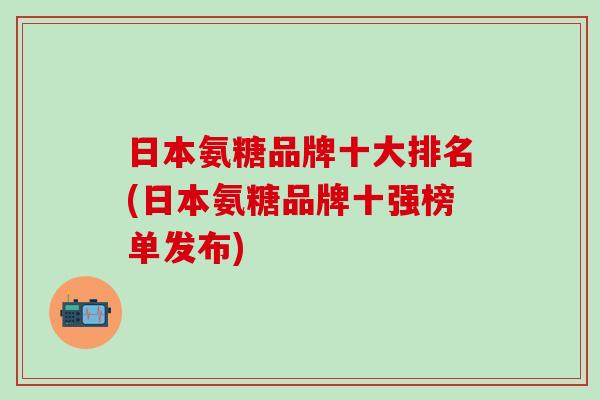 日本氨糖品牌十大排名(日本氨糖品牌十强榜单发布)-第1张图片-氨糖科普网