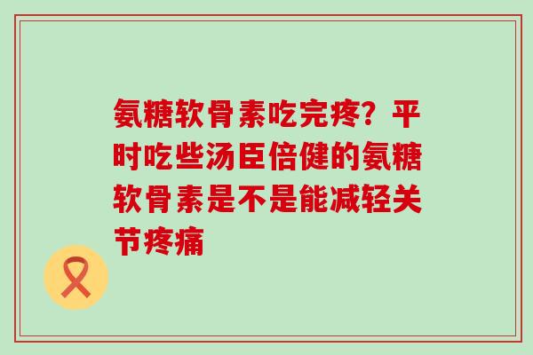 氨糖软骨素吃完疼?平时吃些汤臣倍健的氨糖软骨素是不是能减轻关节疼痛-第1张图片-氨糖科普网 氨糖软骨素吃完疼?平时吃些汤臣倍健的氨糖软骨素是不是能减轻关节疼痛-第1张图片-氨糖科普网