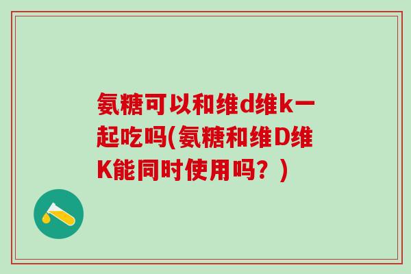 氨糖可以和维d维k一起吃吗(氨糖和维D维K能同时使用吗？)-第1张图片-氨糖科普网