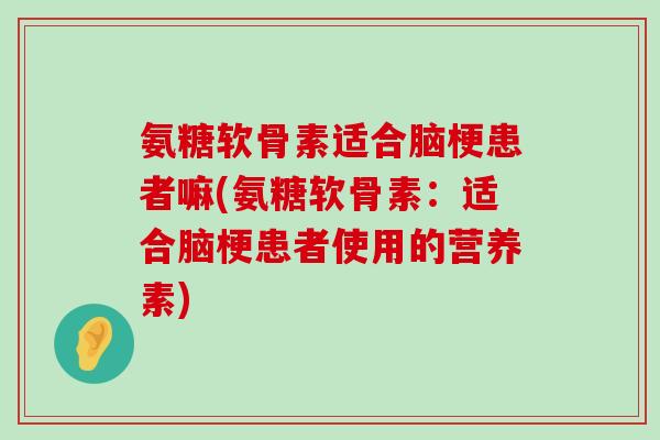 氨糖软骨素适合脑梗患者嘛(氨糖软骨素:适合脑梗患者使用的营养素)-第1张图片-氨糖科普网 氨糖软骨素适合脑梗患者嘛(氨糖软骨素:适合脑梗患者使用的营养素)-第1张图片-氨糖科普网