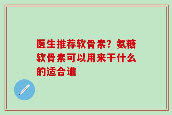 医生推荐软骨素？氨糖软骨素可以用来干什么的适合谁-第1张图片-氨糖科普网