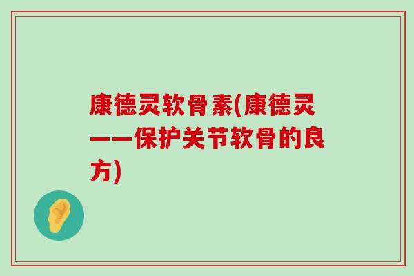 康德灵软骨素(康德灵——保护关节软骨的良方)-第1张图片-氨糖科普网