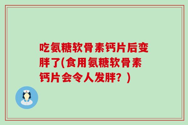 吃氨糖软骨素钙片后变胖了(食用氨糖软骨素钙片会令人发胖?)-第1张图片-氨糖科普网 吃氨糖软骨素钙片后变胖了(食用氨糖软骨素钙片会令人发胖?)-第1张图片-氨糖科普网