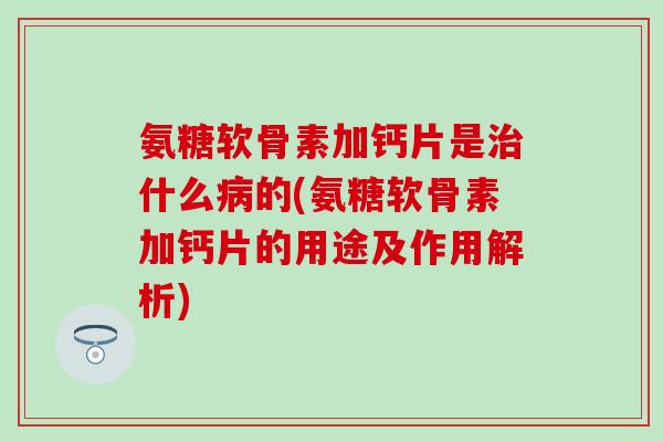 氨糖软骨素加钙片是治什么病的(氨糖软骨素加钙片的用途及作用解析)-第1张图片-氨糖科普网 氨糖软骨素加钙片是治什么病的(氨糖软骨素加钙片的用途及作用解析)-第1张图片-氨糖科普网