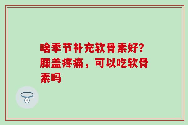 啥季节补充软骨素好?膝盖疼痛,可以吃软骨素吗-第1张图片-氨糖科普网 啥季节补充软骨素好?膝盖疼痛,可以吃软骨素吗-第1张图片-氨糖科普网